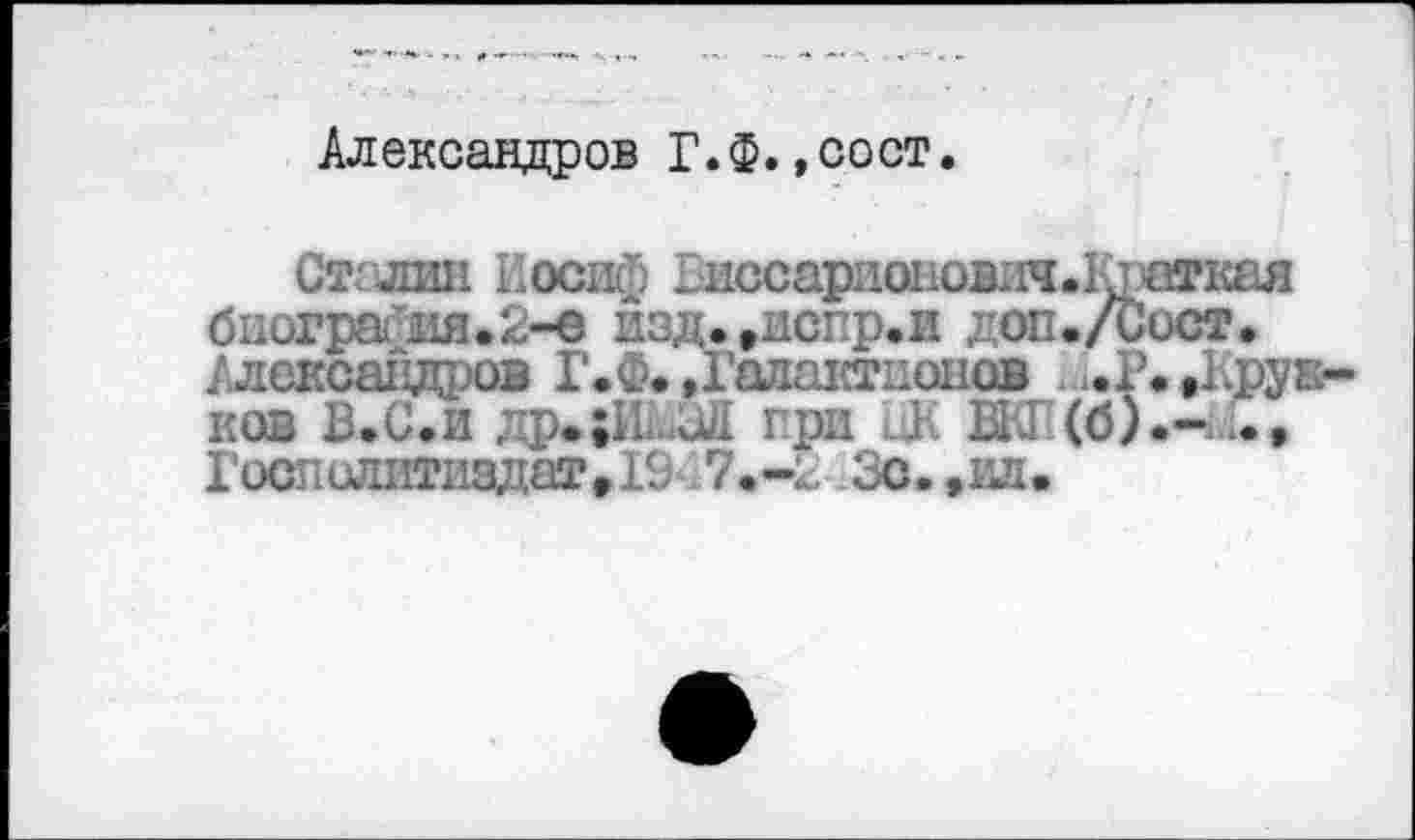 ﻿Александров Г.Ф.,сост.
Сталин Иосиф Риссаришювлч.Краихая биогра. ля.2-< изд*,испр.и доп./Сист. Александров Г.Ф. .Галактионе® . ..Р. »Крук ков В.С.и др.;1ЬаЯ при ЦК ВКГ (б).-ГоспслитиадатД^Т.-к Зс. ,ил.